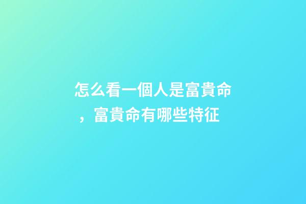 怎么看一個人是富貴命，富貴命有哪些特征